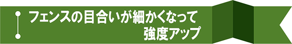 フェンスの目合いが細かくなって強度アップ